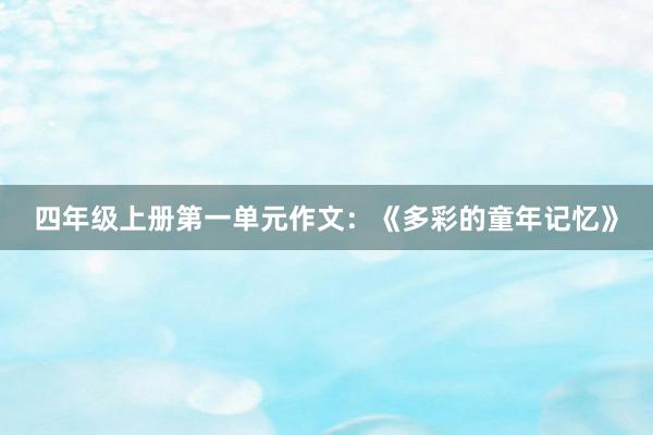 四年级上册第一单元作文：《多彩的童年记忆》