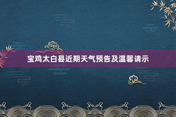 宝鸡太白县近期天气预告及温馨请示